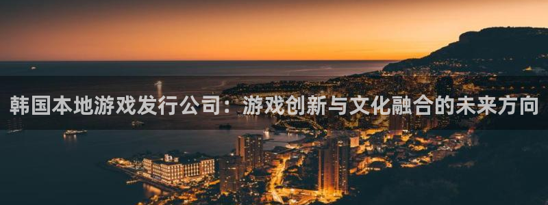 顺德亿万28电商：韩国本地游戏发行公司：游戏创新与文化融合的未来方向