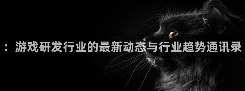 亿万28官网代理开号怎么开：：游戏研发行业的最新动态与行业趋势通讯录