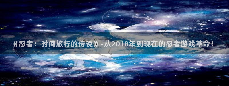 亿万28官网的奇趣腾讯是真的吗：《忍者：时间旅行的传说》-从2018年到现在的忍者游戏革命！