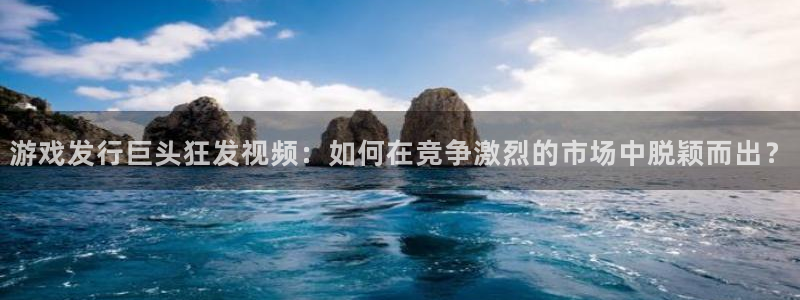 亿万28子文化创意有限公司特邀玩家：游戏发行巨头狂发视频：如何在竞争激烈的市场中脱颖而出？