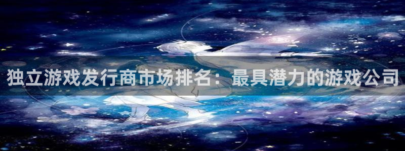 亿万28子酒业：独立游戏发行商市场排名：最具潜力的游戏公司