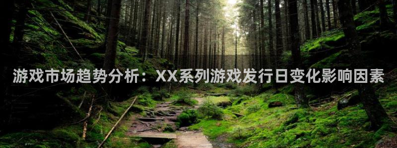 亿万28官网登录注册不了怎么回事：游戏市场趋势分析：XX系列游戏发行日变化影响因素
