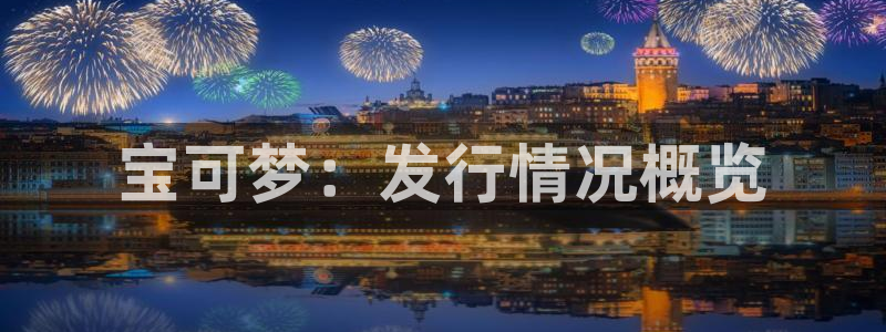 广东亿万28电子科技有限公司 联系电话：宝可梦：发行情况概览