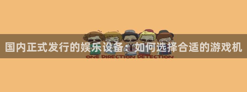 亿万28官网代理开号：国内正式发行的娱乐设备：如何选择合适的游戏机